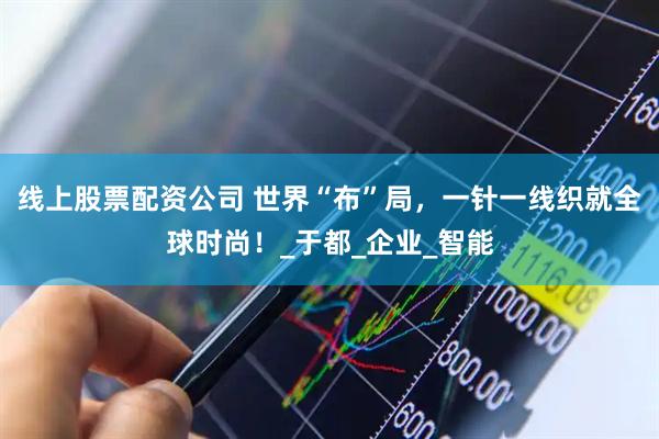 线上股票配资公司 世界“布”局，一针一线织就全球时尚！_于都_企业_智能