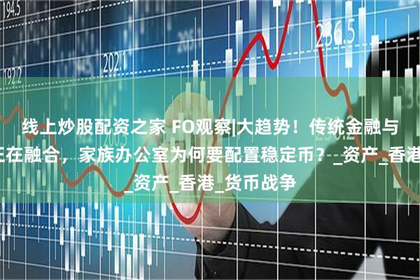 线上炒股配资之家 FO观察|大趋势！传统金融与加密世界正在融合，家族办公室为何要配置稳定币？_资产_香港_货币战争
