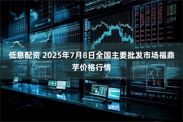 低息配资 2025年7月8日全国主要批发市场福鼎芋价格行情