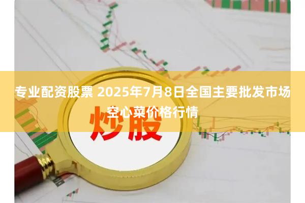 专业配资股票 2025年7月8日全国主要批发市场空心菜价格行情