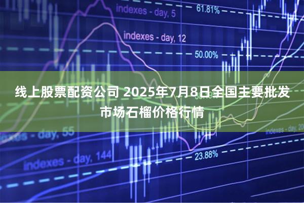 线上股票配资公司 2025年7月8日全国主要批发市场石榴价格行情