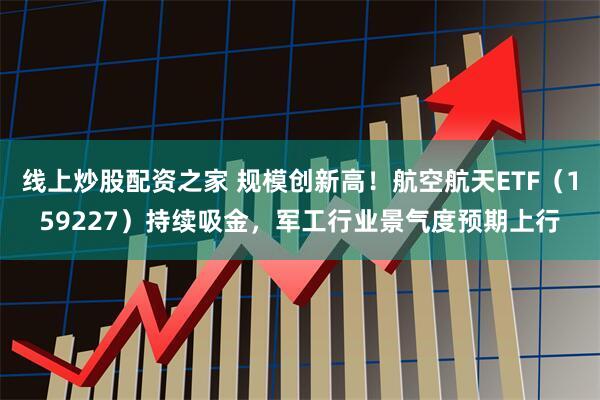 线上炒股配资之家 规模创新高！航空航天ETF（159227）持续吸金，军工行业景气度预期上行