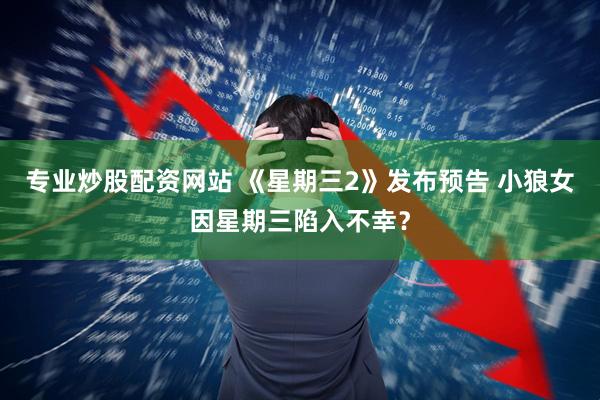专业炒股配资网站 《星期三2》发布预告 小狼女因星期三陷入不幸？
