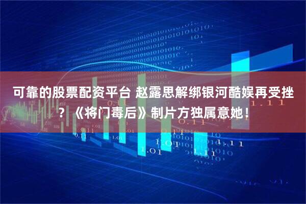 可靠的股票配资平台 赵露思解绑银河酷娱再受挫？《将门毒后》制片方独属意她！