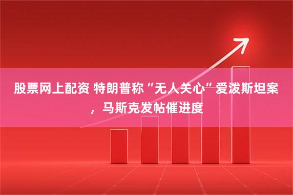 股票网上配资 特朗普称“无人关心”爱泼斯坦案，马斯克发帖催进度
