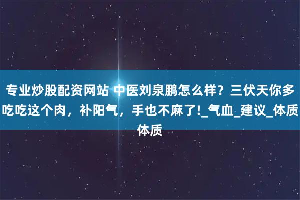 专业炒股配资网站 中医刘泉鹏怎么样？三伏天你多吃吃这个肉，补阳气，手也不麻了!_气血_建议_体质