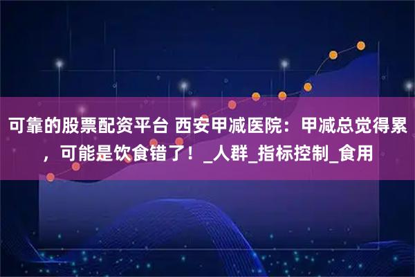 可靠的股票配资平台 西安甲减医院：甲减总觉得累，可能是饮食错了！_人群_指标控制_食用