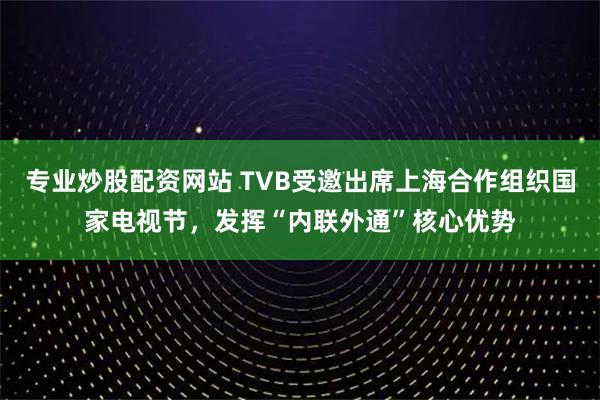 专业炒股配资网站 TVB受邀出席上海合作组织国家电视节，发挥“内联外通”核心优势
