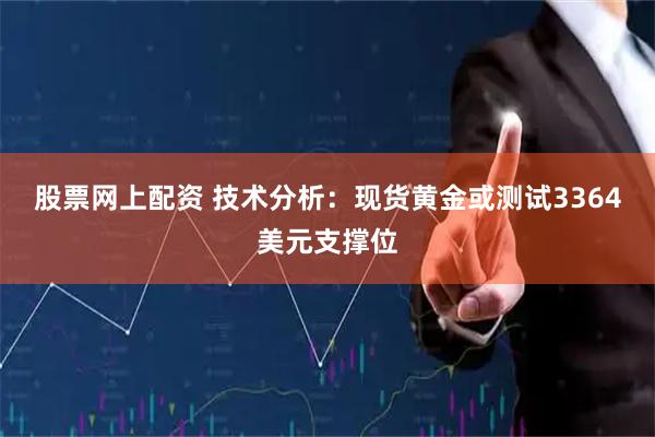 股票网上配资 技术分析：现货黄金或测试3364美元支撑位