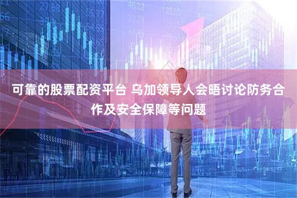 可靠的股票配资平台 乌加领导人会晤讨论防务合作及安全保障等问题