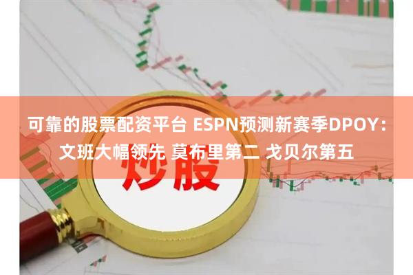 可靠的股票配资平台 ESPN预测新赛季DPOY：文班大幅领先 莫布里第二 戈贝尔第五