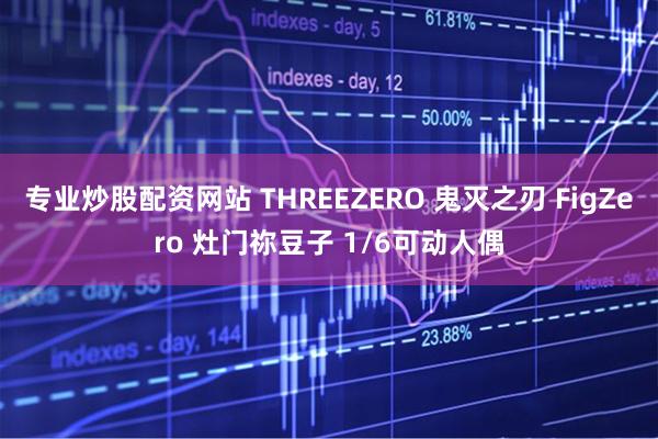 专业炒股配资网站 THREEZERO 鬼灭之刃 FigZero 灶门祢豆子 1/6可动人偶