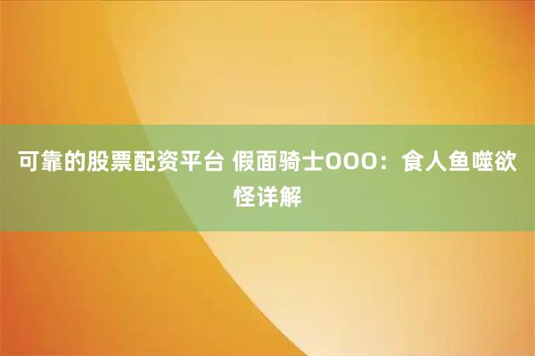 可靠的股票配资平台 假面骑士OOO：食人鱼噬欲怪详解