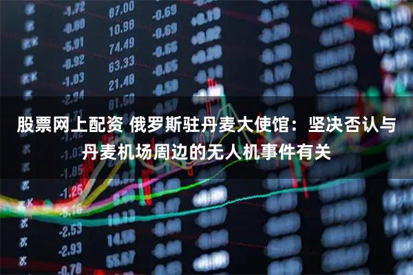 股票网上配资 俄罗斯驻丹麦大使馆：坚决否认与丹麦机场周边的无人机事件有关