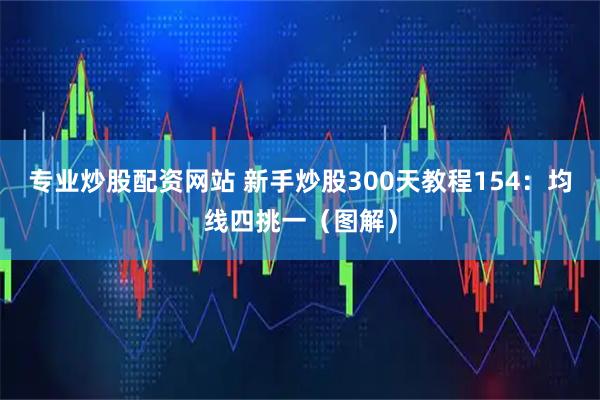 专业炒股配资网站 新手炒股300天教程154：均线四挑一（图解）
