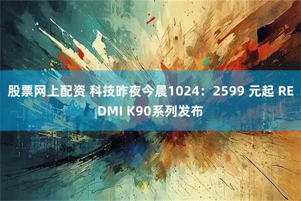 股票网上配资 科技昨夜今晨1024：2599 元起 REDMI K90系列发布
