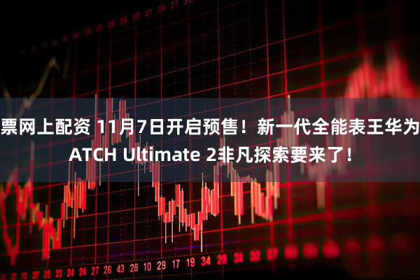 股票网上配资 11月7日开启预售！新一代全能表王华为WATCH Ultimate 2非凡探索要来了！