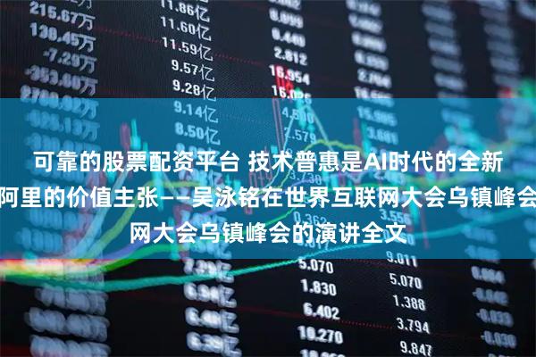 可靠的股票配资平台 技术普惠是AI时代的全新机遇，也是阿里的价值主张——吴泳铭在世界互联网大会乌镇峰会的演讲全文