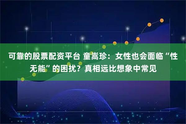 可靠的股票配资平台 童嵩珍：女性也会面临“性无能”的困扰？真相远比想象中常见