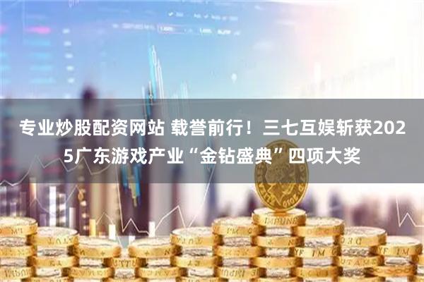 专业炒股配资网站 载誉前行！三七互娱斩获2025广东游戏产业“金钻盛典”四项大奖